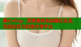 糖心vlog：探索最有名的网红生活，互动社区与创意分享平台