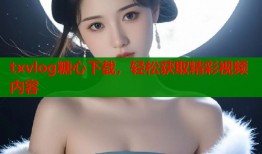 txvlog糖心下载，轻松获取精彩视频内容
