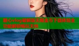 糖心vlog破解版无限金币下载体验全功能解锁畅玩无忧