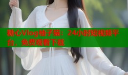 糖心Vlog柚子猫：24小时短视频平台，免费观看下载