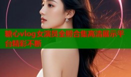 糖心vlog女演员全照合集高清展示平台精彩不断