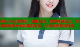 糖心Vlog宋然芯：甜蜜互动，解锁私密日记，零距离感受女神的真实生活，心动体验即刻开启