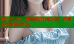 糖心VLOG：随时随地分享生活，视频社交与创作平台