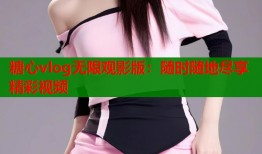 糖心vlog无限观影版：随时随地尽享精彩视频