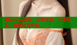 糖心vlog安安：记录生活，分享快乐，视频社交平台