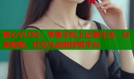 糖心VLOG：苹果手机上记录生活、分享视频、社交互动的终极平台