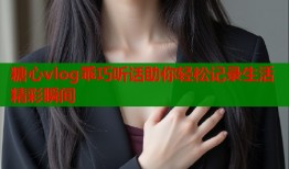 糖心vlog乖巧听话助你轻松记录生活精彩瞬间