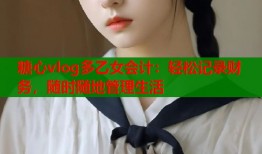糖心vlog多乙女会计：轻松记录财务，随时随地管理生活