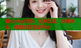 糖心vlog可乐：记录生活，分享快乐，视频社区互动平台