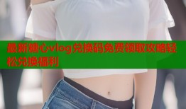 最新糖心vlog兑换码免费领取攻略轻松兑换福利