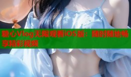 糖心Vlog无限观看iOS版：随时随地畅享精彩视频