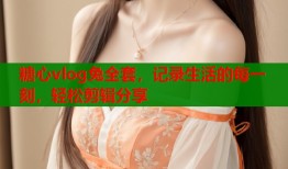 糖心vlog兔全套，记录生活的每一刻，轻松剪辑分享