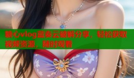 糖心vlog蓝奏云破解分享，轻松获取视频资源，随时观看