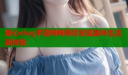 糖心vlog芋圆鸭鸭带你发现美味生活新体验