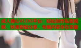 成人糖心VLOG平台：轻松创作私密视频，快速剪辑分享，专属内容尽在掌握