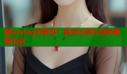 糖心vlog可靠吗？真实记录生活的视频社区
