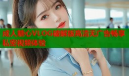 成人糖心VLOG破解版高清无广告畅享私密视频体验