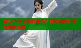 糖心vlog会员靠谱吗？体验独家内容和优质服务