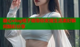 糖心vlog桃子姐带你发现生活美好瞬间精彩分享