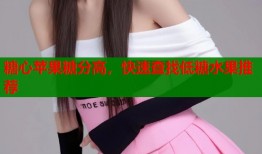 糖心苹果糖分高，快速查找低糖水果推荐