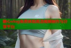 糖心vlog免费体验高清视频制作与分享平台