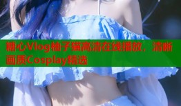糖心Vlog柚子猫高清在线播放，清晰画质Cosplay精选