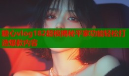 糖心vlog182超模揭秘平家功能轻松打造爆款内容