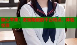 糖心苹果：发现隐藏的平台特点，体验惊喜