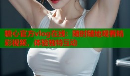 糖心官方vlog在线：随时随地观看精彩视频，体验独特互动