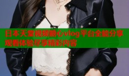 日本天堂视频糖心vlog平台全能分享观看体验尽享精彩内容