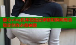 糖心vlog机车轻松记录精彩瞬间高清稳定创作必备神器