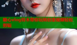 糖心vlog铃木带你玩转创意视频轻松剪辑