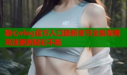 糖心vlog官方入口最新章节全集观看高速更新精彩不断