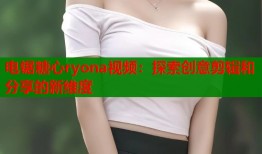 电锯糖心ryona视频：探索创意剪辑和分享的新维度