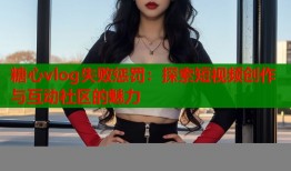 糖心vlog失败惩罚：探索短视频创作与互动社区的魅力