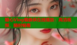 糖心Vlog蜘蛛侠在线播放：高清视频，随时畅看
