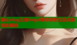 糖心vlog主角lingxl带你探索生活点滴精彩瞬间