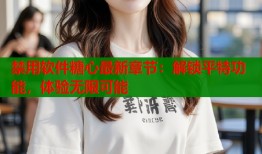 禁用软件糖心最新章节：解锁平特功能，体验无限可能