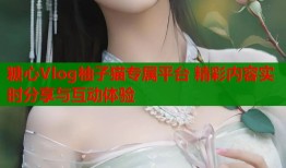 糖心Vlog柚子猫专属平台 精彩内容实时分享与互动体验