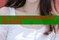 糖心vlog生物助力科学探索轻松记录精彩实验瞬间