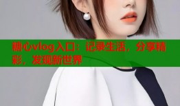 糖心vlog入口：记录生活，分享精彩，发现新世界
