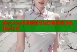 糖心vlog传媒视频在线观看极速流畅精彩不停