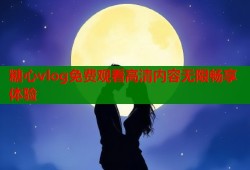 糖心vlog免费观看高清内容无限畅享体验