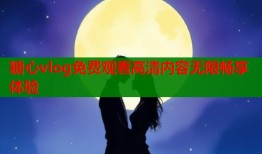 糖心vlog免费观看高清内容无限畅享体验