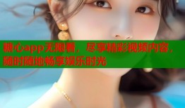 糖心app无限看，尽享精彩视频内容，随时随地畅享娱乐时光