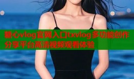 糖心vlog官网入口txvlog多功能创作分享平台高清视频观看体验