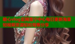 糖心vlog官网客宁中心每日更新海量短视频资源轻松观看分享
