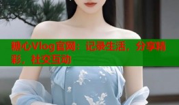 糖心Vlog官网：记录生活，分享精彩，社交互动