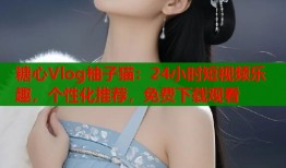 糖心Vlog柚子猫：24小时短视频乐趣，个性化推荐，免费下载观看