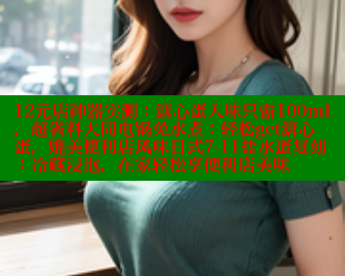 12元店神器实测：溏心蛋入味只需100ml，超省料大同电锅免水煮：轻松get溏心蛋，媲美便利店风味日式7-11盐水蛋复刻：冷藏浸泡，在家轻松享便利店美味